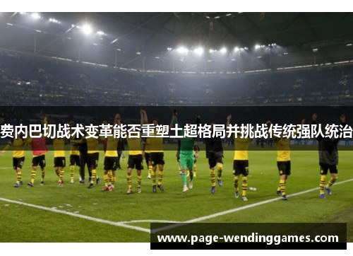 费内巴切战术变革能否重塑土超格局并挑战传统强队统治